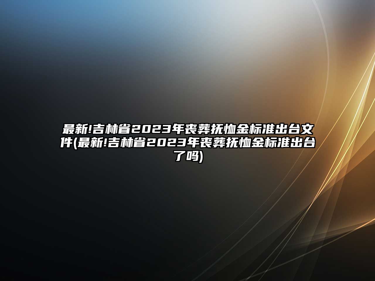 最新!吉林省2023年喪葬撫恤金標(biāo)準(zhǔn)出臺(tái)文件(最新!吉林省2023年喪葬撫恤金標(biāo)準(zhǔn)出臺(tái)了嗎)