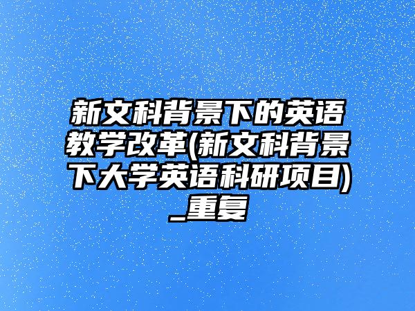 新文科背景下的英語(yǔ)教學(xué)改革(新文科背景下大學(xué)英語(yǔ)科研項(xiàng)目)_重復(fù)