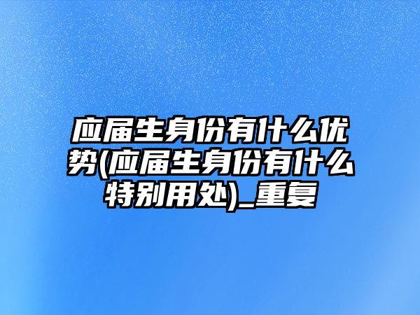 應(yīng)屆生身份有什么優(yōu)勢(shì)(應(yīng)屆生身份有什么特別用處)_重復(fù)