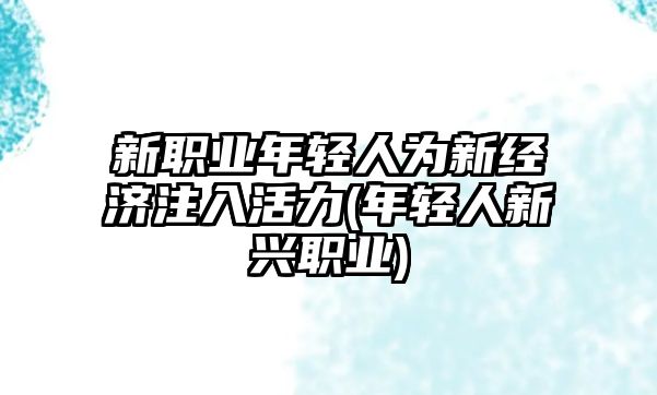 新職業(yè)年輕人為新經(jīng)濟(jì)注入活力(年輕人新興職業(yè))