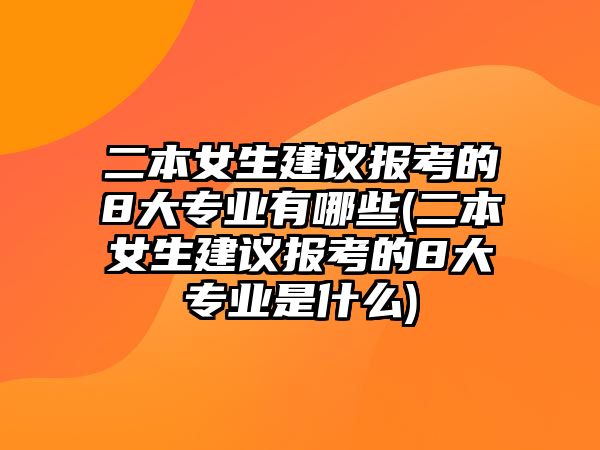 二本女生建議報(bào)考的8大專業(yè)有哪些(二本女生建議報(bào)考的8大專業(yè)是什么)