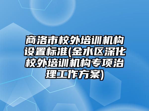 商洛市校外培訓機構設置標準(金水區(qū)深化校外培訓機構專項治理工作方案)