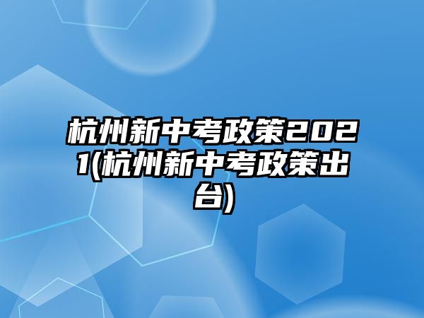 杭州新中考政策2021(杭州新中考政策出臺(tái))