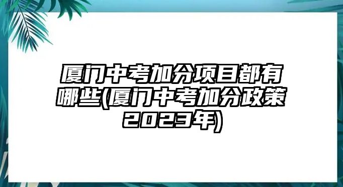 廈門中考加分項目都有哪些(廈門中考加分政策2023年)