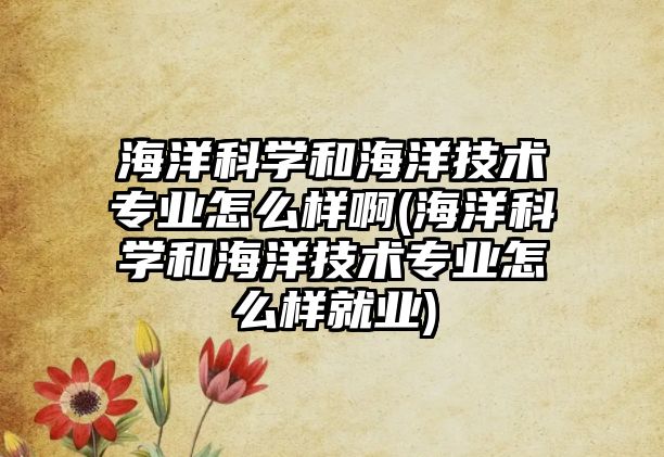 海洋科學(xué)和海洋技術(shù)專(zhuān)業(yè)怎么樣啊(海洋科學(xué)和海洋技術(shù)專(zhuān)業(yè)怎么樣就業(yè))