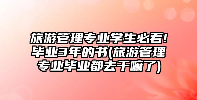 旅游管理專業(yè)學(xué)生必看!畢業(yè)3年的書(旅游管理專業(yè)畢業(yè)都去干嘛了)