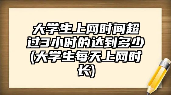 大學(xué)生上網(wǎng)時(shí)間超過(guò)3小時(shí)的達(dá)到多少(大學(xué)生每天上網(wǎng)時(shí)長(zhǎng))