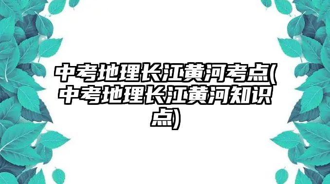 中考地理長(zhǎng)江黃河考點(diǎn)(中考地理長(zhǎng)江黃河知識(shí)點(diǎn))