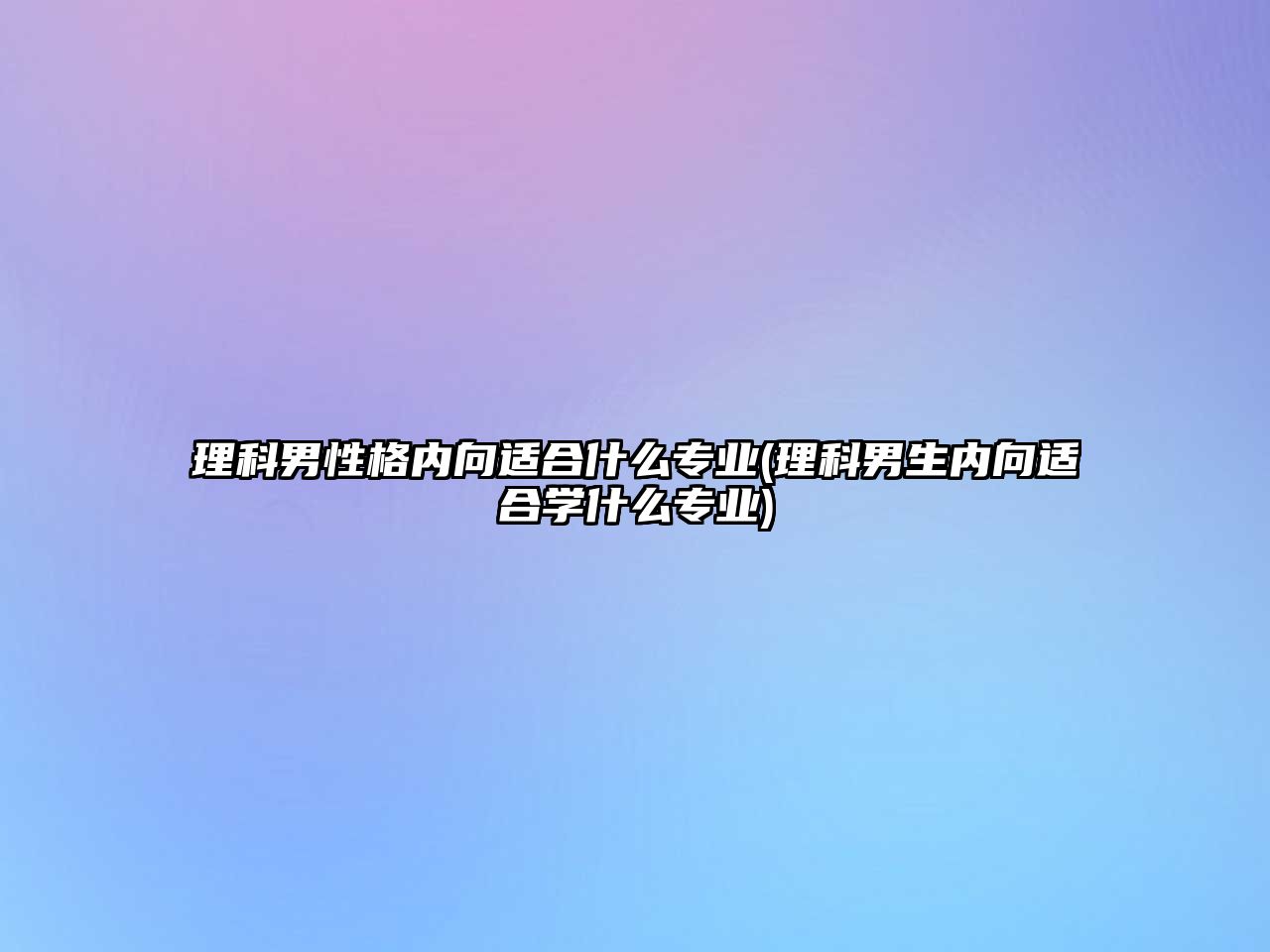 理科男性格內(nèi)向適合什么專業(yè)(理科男生內(nèi)向適合學(xué)什么專業(yè))