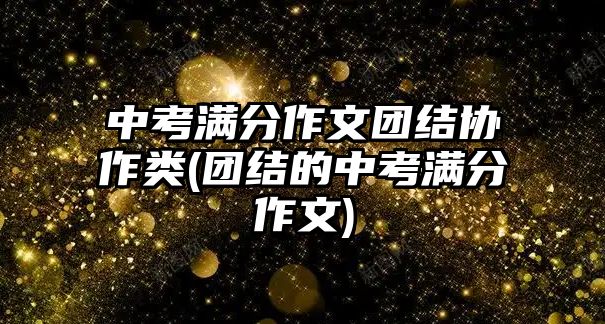 中考滿分作文團結(jié)協(xié)作類(團結(jié)的中考滿分作文)