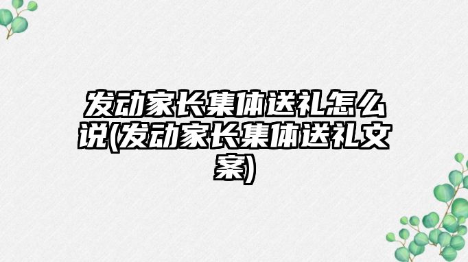 發(fā)動(dòng)家長集體送禮怎么說(發(fā)動(dòng)家長集體送禮文案)