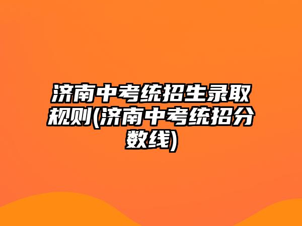 濟南中考統(tǒng)招生錄取規(guī)則(濟南中考統(tǒng)招分數(shù)線)