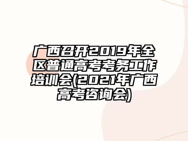 廣西召開2019年全區(qū)普通高考考務工作培訓會(2021年廣西高考咨詢會)