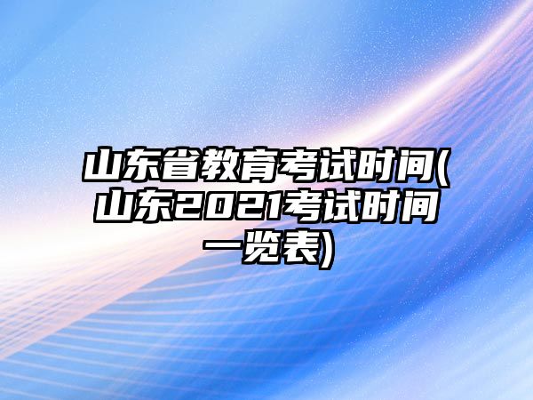 山東省教育考試時間(山東2021考試時間一覽表)