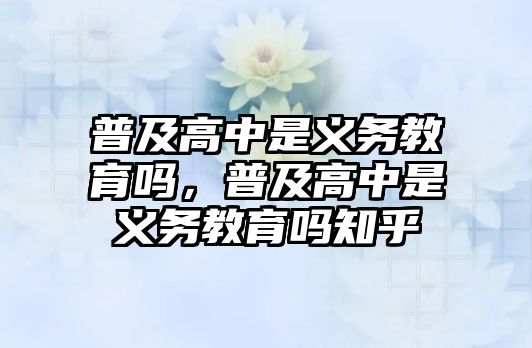 普及高中是義務(wù)教育嗎，普及高中是義務(wù)教育嗎知乎