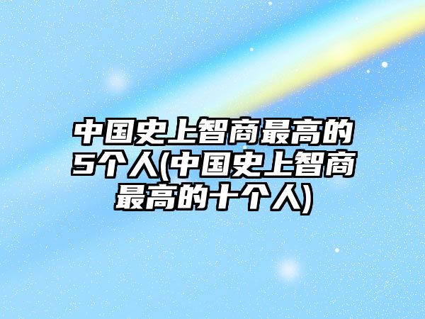 中國史上智商最高的5個(gè)人(中國史上智商最高的十個(gè)人)