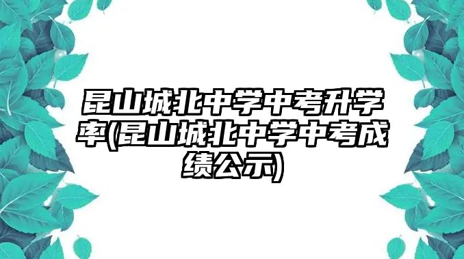 昆山城北中學(xué)中考升學(xué)率(昆山城北中學(xué)中考成績(jī)公示)