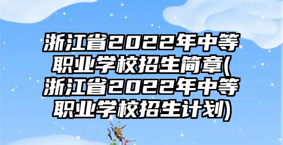 浙江省2022年中等職業(yè)學(xué)校招生簡章(浙江省2022年中等職業(yè)學(xué)校招生計劃)