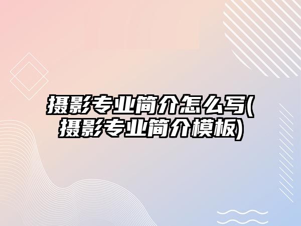 攝影專業(yè)簡介怎么寫(攝影專業(yè)簡介模板)