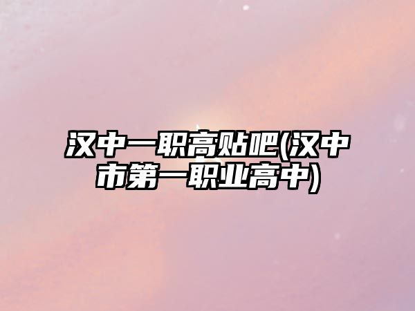 漢中一職高貼吧(漢中市第一職業(yè)高中)