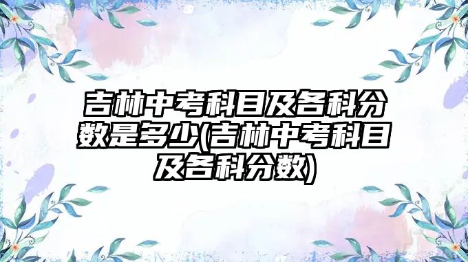 吉林中考科目及各科分?jǐn)?shù)是多少(吉林中考科目及各科分?jǐn)?shù))