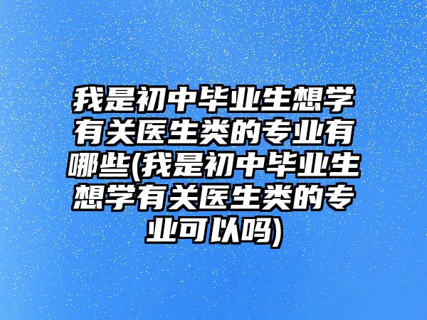 我是初中畢業(yè)生想學(xué)有關(guān)醫(yī)生類的專業(yè)有哪些(我是初中畢業(yè)生想學(xué)有關(guān)醫(yī)生類的專業(yè)可以嗎)