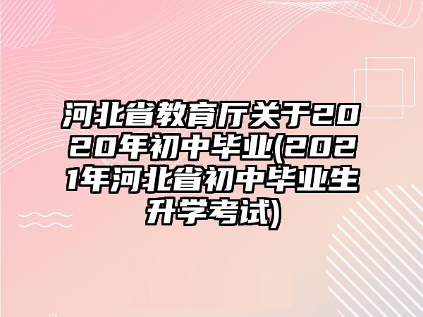 河北省教育廳關(guān)于2020年初中畢業(yè)(2021年河北省初中畢業(yè)生升學(xué)考試)