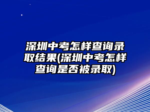 深圳中考怎樣查詢錄取結(jié)果(深圳中考怎樣查詢是否被錄取)