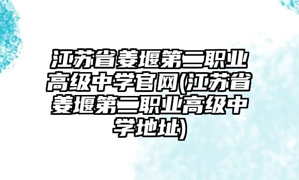 江蘇省姜堰第二職業(yè)高級中學官網(江蘇省姜堰第二職業(yè)高級中學地址)