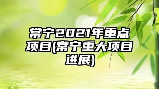 常寧2021年重點(diǎn)項(xiàng)目(常寧重大項(xiàng)目進(jìn)展)