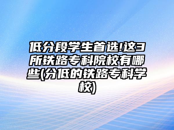 低分段學(xué)生首選!這3所鐵路?？圃盒Ｓ心男?分低的鐵路?？茖W(xué)校)