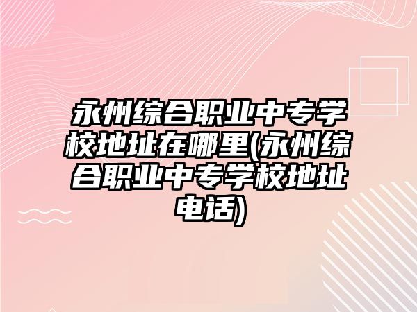 永州綜合職業(yè)中專學校地址在哪里(永州綜合職業(yè)中專學校地址電話)