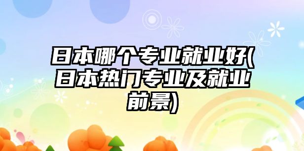 日本哪個專業(yè)就業(yè)好(日本熱門專業(yè)及就業(yè)前景)