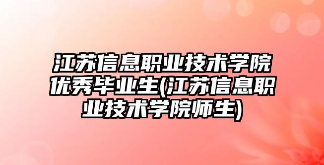 江蘇信息職業(yè)技術學院優(yōu)秀畢業(yè)生(江蘇信息職業(yè)技術學院師生)