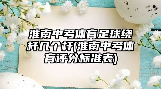 淮南中考體育足球繞桿幾個桿(淮南中考體育評分標準表)