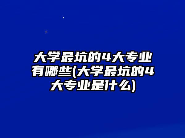 大學(xué)最坑的4大專(zhuān)業(yè)有哪些(大學(xué)最坑的4大專(zhuān)業(yè)是什么)