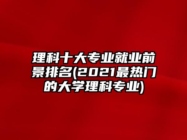 理科十大專業(yè)就業(yè)前景排名(2021最熱門的大學理科專業(yè))