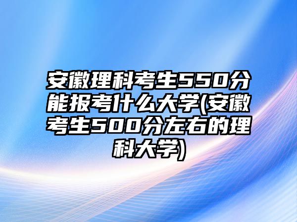 安徽理科考生550分能報考什么大學(xué)(安徽考生500分左右的理科大學(xué))