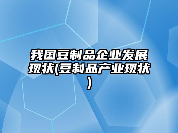 我國豆制品企業(yè)發(fā)展現(xiàn)狀(豆制品產(chǎn)業(yè)現(xiàn)狀)