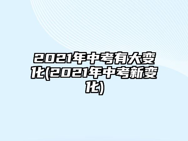 2021年中考有大變化(2021年中考新變化)