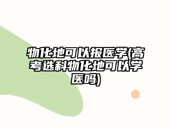 物化地可以報醫(yī)學(高考選科物化地可以學醫(yī)嗎)