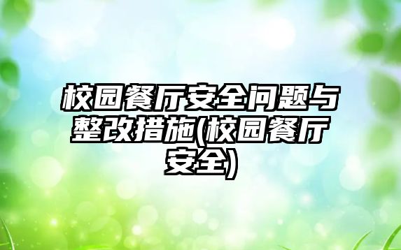 校園餐廳安全問題與整改措施(校園餐廳安全)