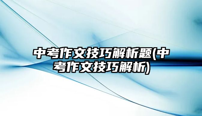 中考作文技巧解析題(中考作文技巧解析)