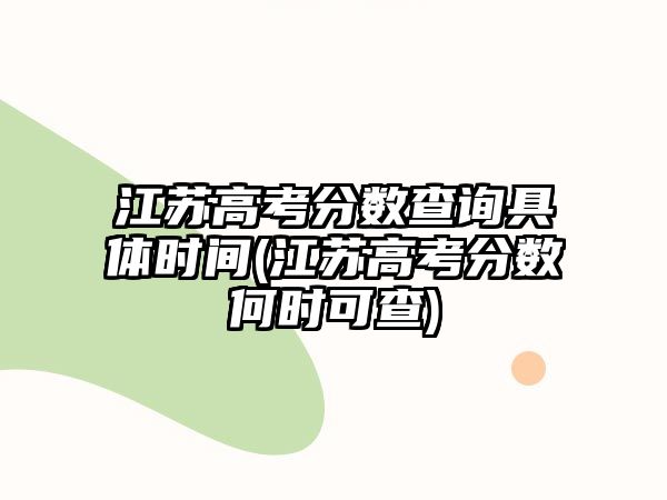 江蘇高考分數(shù)查詢具體時間(江蘇高考分數(shù)何時可查)