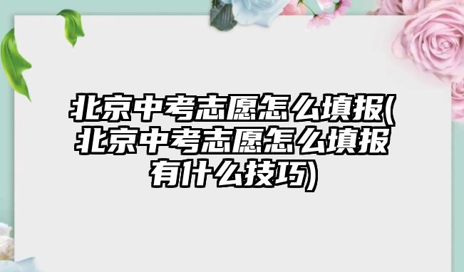 北京中考志愿怎么填報(bào)(北京中考志愿怎么填報(bào)有什么技巧)