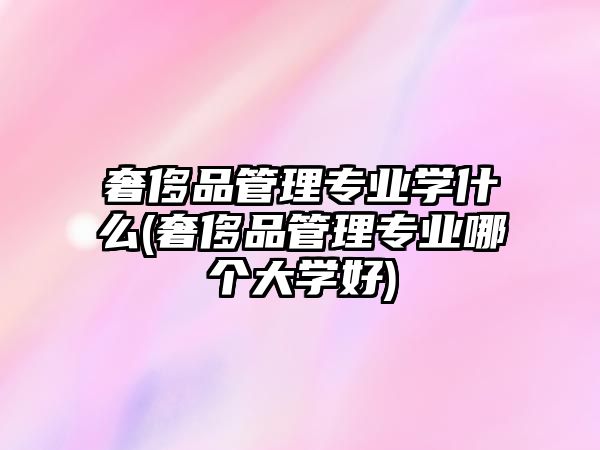 奢侈品管理專業(yè)學(xué)什么(奢侈品管理專業(yè)哪個大學(xué)好)