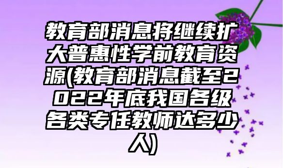 教育部消息將繼續(xù)擴(kuò)大普惠性學(xué)前教育資源(教育部消息截至2022年底我國各級各類專任教師達(dá)多少人)