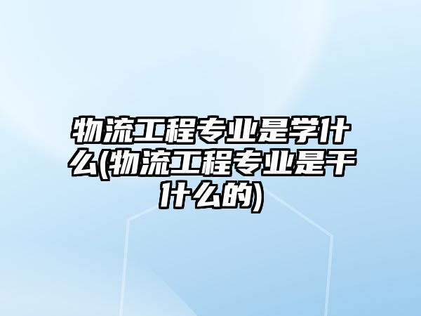 物流工程專業(yè)是學(xué)什么(物流工程專業(yè)是干什么的)