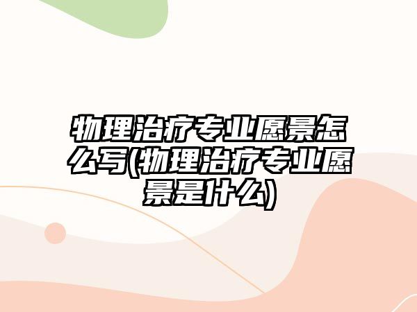 物理治療專業(yè)愿景怎么寫(物理治療專業(yè)愿景是什么)