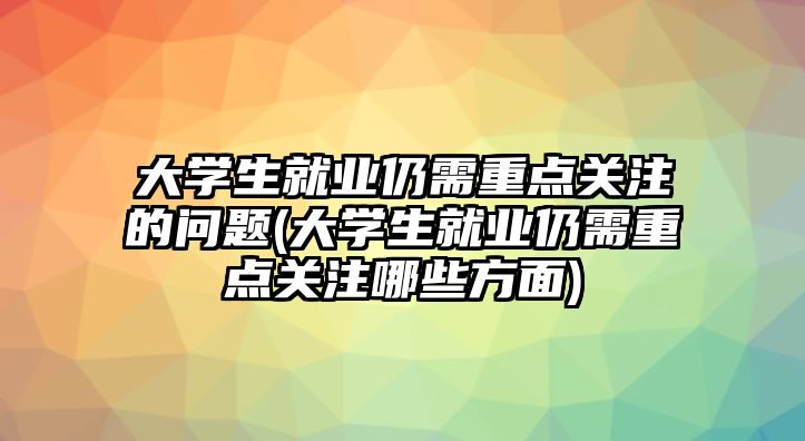 大學(xué)生就業(yè)仍需重點關(guān)注的問題(大學(xué)生就業(yè)仍需重點關(guān)注哪些方面)